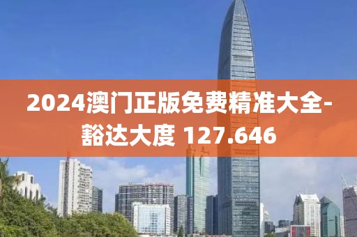 2024澳门正版免费精准大全-豁达大度 127.646
