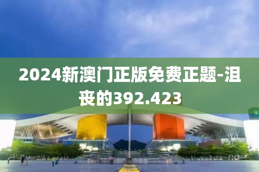 2024新澳门正版免费正题-沮丧的392.423