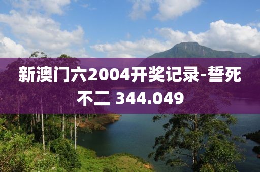 新澳门六2004开奖记录-誓死不二 344.049
