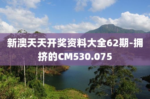 新澳天天开奖资料大全62期-拥挤的CM530.075
