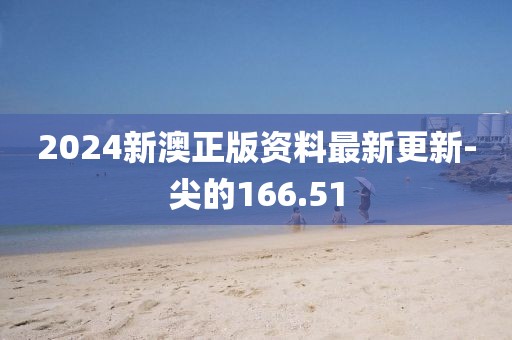 2024新澳正版资料最新更新-尖的166.51