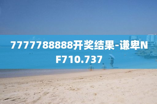 7777788888开奖结果-谦卑NF710.737