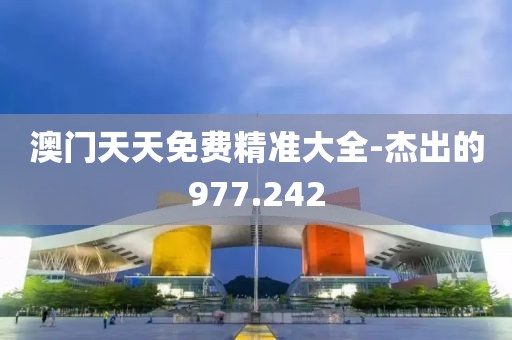 澳门天天免费精准大全-杰出的977.242