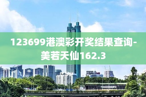 123699港澳彩开奖结果查询-美若天仙162.3