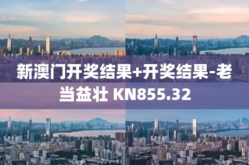 新澳门开奖结果+开奖结果-老当益壮 KN855.32