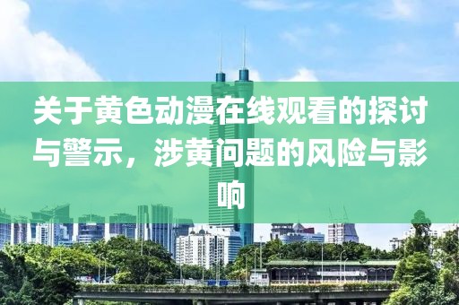关于黄色动漫在线观看的探讨与警示，涉黄问题的风险与影响
