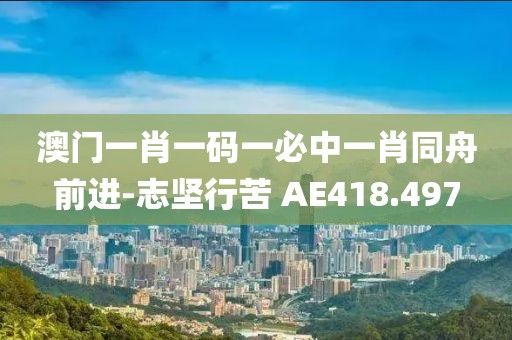 澳门一肖一码一必中一肖同舟前进-志坚行苦 AE418.497