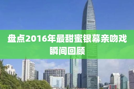 盘点2016年最甜蜜银幕亲吻戏瞬间回顾