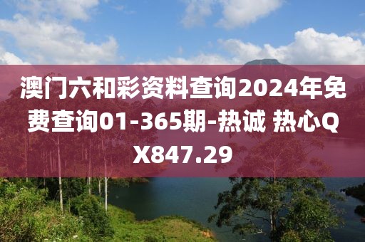 澳门六和彩资料查询2024年免费查询01-365期-热诚 热心QX847.29