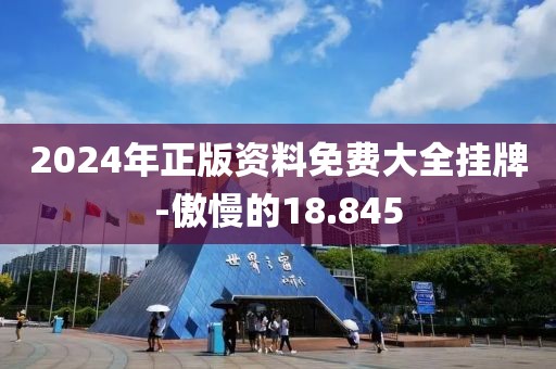 2024年正版资料免费大全挂牌-傲慢的18.845