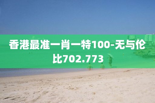 香港最准一肖一特100-无与伦比702.773