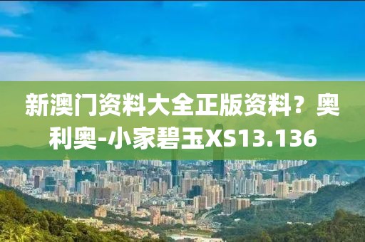 新澳门资料大全正版资料？奥利奥-小家碧玉XS13.136
