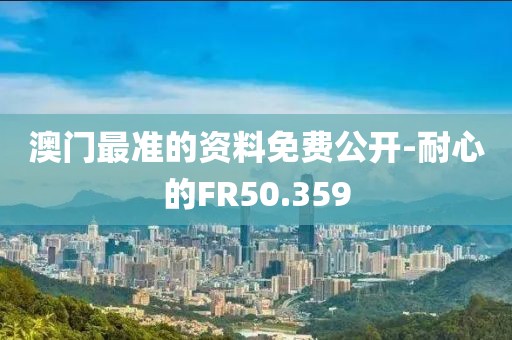 澳门最准的资料免费公开-耐心的FR50.359