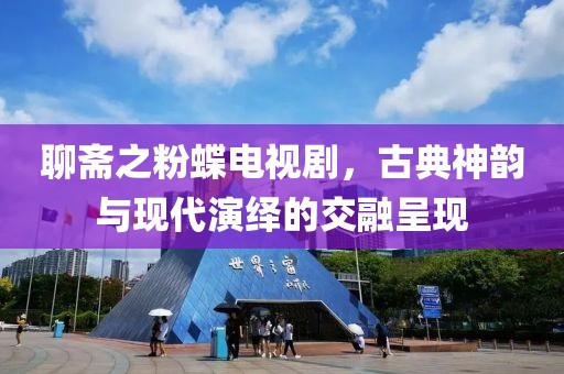 聊斋之粉蝶电视剧，古典神韵与现代演绎的交融呈现