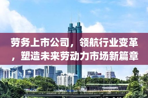 劳务上市公司，领航行业变革，塑造未来劳动力市场新篇章