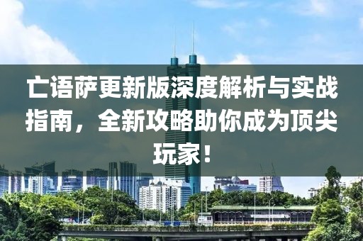 亡语萨更新版深度解析与实战指南，全新攻略助你成为顶尖玩家！