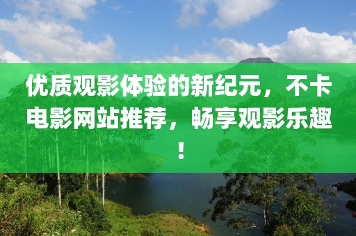 优质观影体验的新纪元，不卡电影网站推荐，畅享观影乐趣！