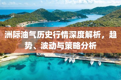 洲际油气历史行情深度解析，趋势、波动与策略分析