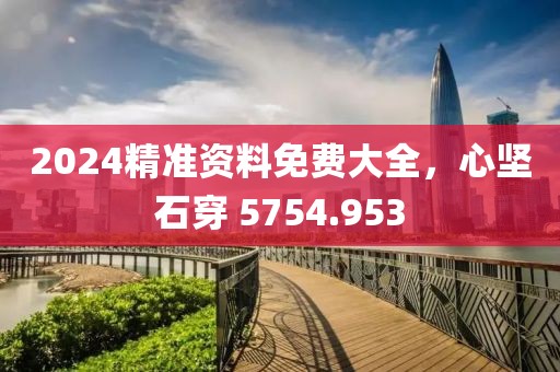 2024精准资料免费大全，心坚石穿 5754.953