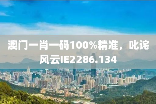 澳门一肖一码100%精准，叱诧风云IE2286.134