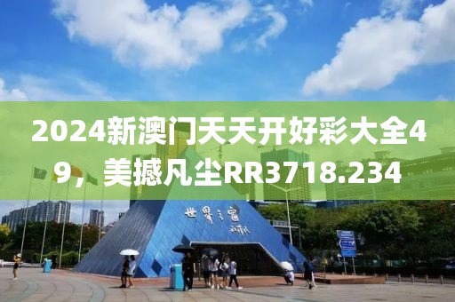 2024新澳门天天开好彩大全49，美撼凡尘RR3718.234