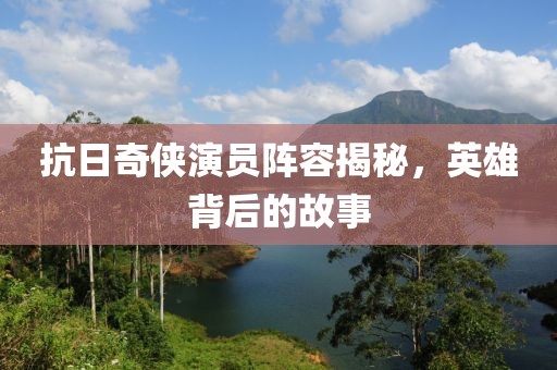 抗日奇侠演员阵容揭秘，英雄背后的故事