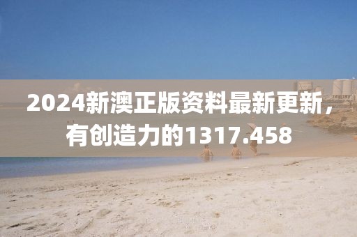 2024新澳正版资料最新更新，有创造力的1317.458