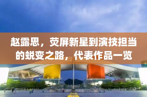 赵露思，荧屏新星到演技担当的蜕变之路，代表作品一览