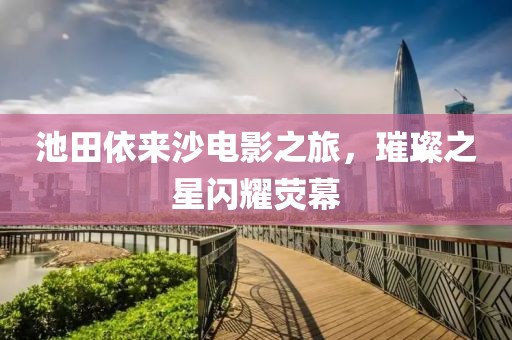 池田依来沙电影之旅，璀璨之星闪耀荧幕