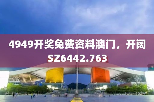 4949开奖免费资料澳门，开阔SZ6442.763