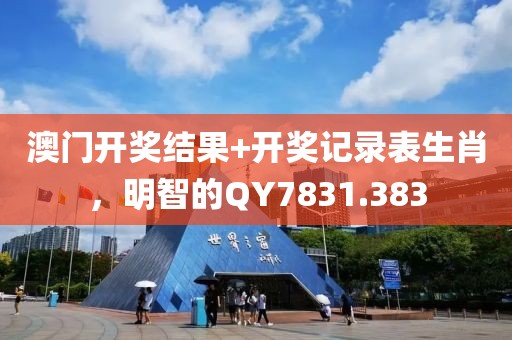 澳门开奖结果+开奖记录表生肖，明智的QY7831.383