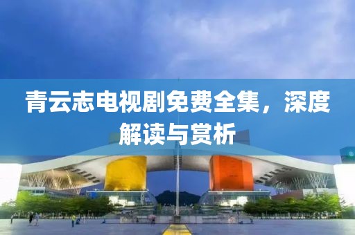 青云志电视剧免费全集，深度解读与赏析