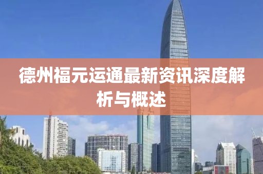 德州福元运通最新资讯深度解析与概述