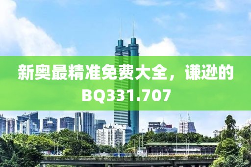 新奥最精准免费大全，谦逊的BQ331.707