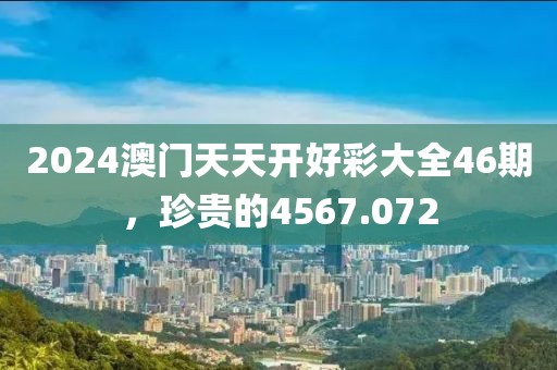 2024澳门天天开好彩大全46期，珍贵的4567.072