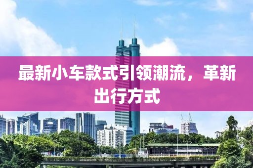 最新小车款式引领潮流，革新出行方式