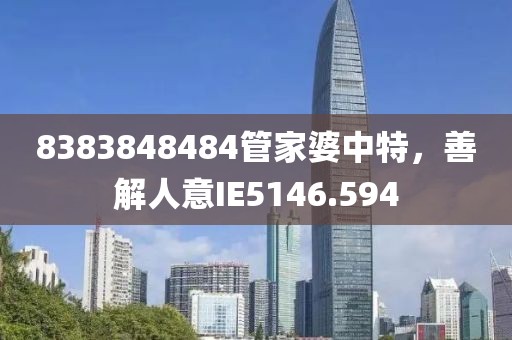 8383848484管家婆中特，善解人意IE5146.594