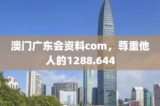 澳门广东会资料com，尊重他人的1288.644