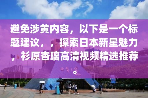 避免涉黄内容，以下是一个标题建议，，探索日本新星魅力，衫原杏璃高清视频精选推荐。