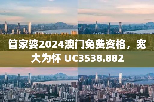 管家婆2024澳门免费资格，宽大为怀 UC3538.882