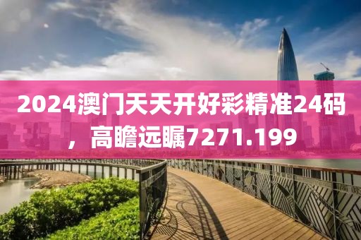 2024澳门天天开好彩精准24码，高瞻远瞩7271.199