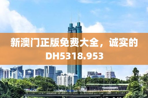 新澳门正版免费大全，诚实的DH5318.953
