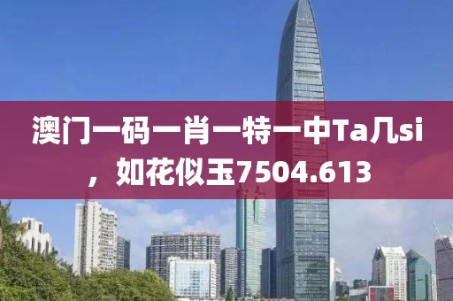 澳门一码一肖一特一中Ta几si，如花似玉7504.613