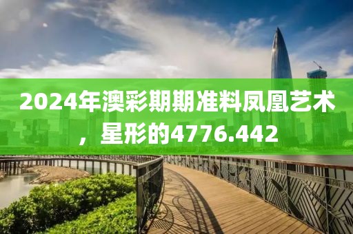 2024年澳彩期期准料凤凰艺术，星形的4776.442