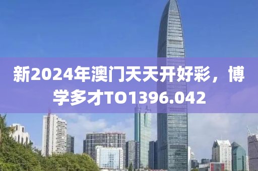 新2024年澳门天天开好彩，博学多才TO1396.042