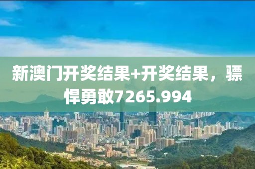 新澳门开奖结果+开奖结果，骠悍勇敢7265.994