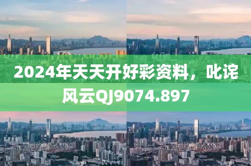 2024年天天开好彩资料，叱诧风云QJ9074.897