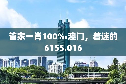 管家一肖100‰澳门，着迷的6155.016