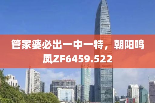 管家婆必出一中一特，朝阳鸣凤ZF6459.522