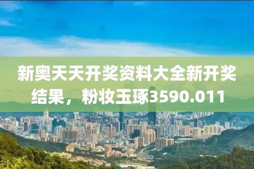 新奥天天开奖资料大全新开奖结果，粉妆玉琢3590.011